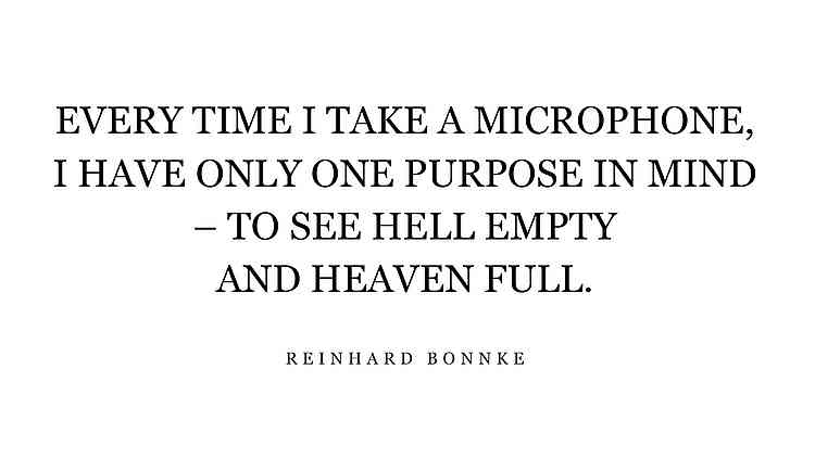 Every time I take a microphone, I have only one purpose in mind – to see hell empty and heaven full. Every time I take a microphone, I have only one purpose in mind – to see hell empty and heaven full.
