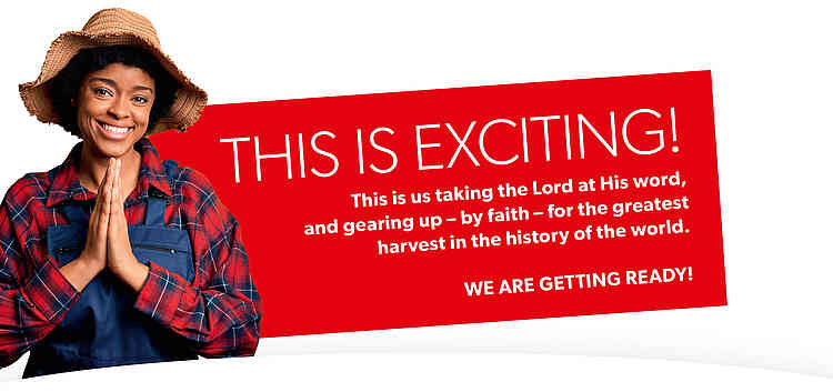 This is exciting! This is us taking the Lord at His word, and gearing up – by faith – for the greatest harvest in the history of the world. We are getting ready!
