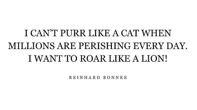 I can’t purr like a cat when millions are perishing every day. I want to roar like a lion! – Reinhard Bonnke I can’t purr like a cat when millions are perishing every day. I want to roar like a lion! – Reinhard Bonnke