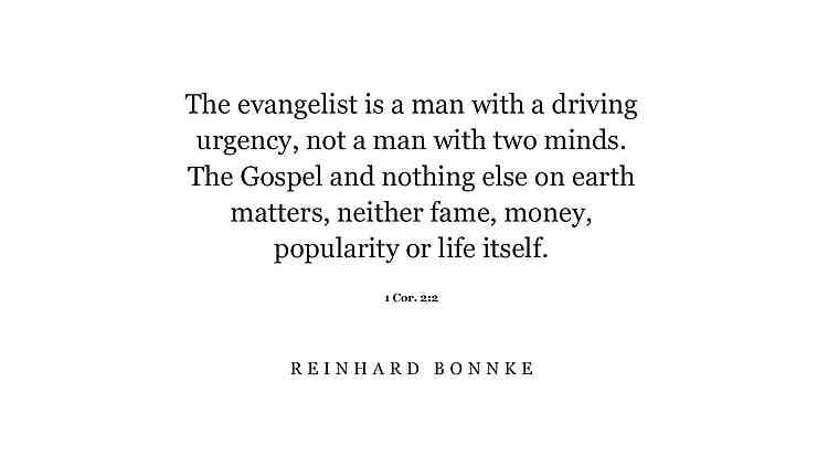 The evangelist is a man with a driving urgency, not a man with two minds. The Gospel and nothing else on earth matters, neither fame, money, popularity or life itself. 1 Cor. 2:2