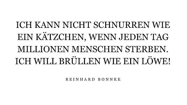 Ich kann nicht schnurren wie ein Kätzchen, wenn jeden Tag Millionen Menschen sterben. Ich will brüllen wie ein Löwe! Ich kann nicht schnurren wie ein Kätzchen, wenn jeden Tag Millionen Menschen sterben. Ich will brüllen wie ein Löwe!